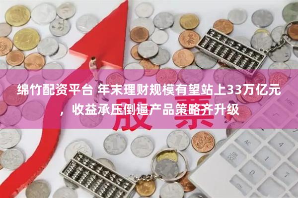 绵竹配资平台 年末理财规模有望站上33万亿元，收益承压倒逼产品策略齐升级