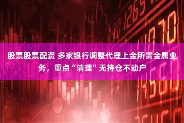 股票股票配资 多家银行调整代理上金所贵金属业务，重点“清理”无持仓不动户