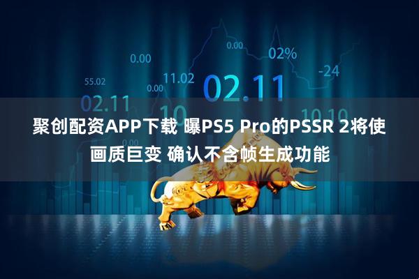 聚创配资APP下载 曝PS5 Pro的PSSR 2将使画质巨变 确认不含帧生成功能