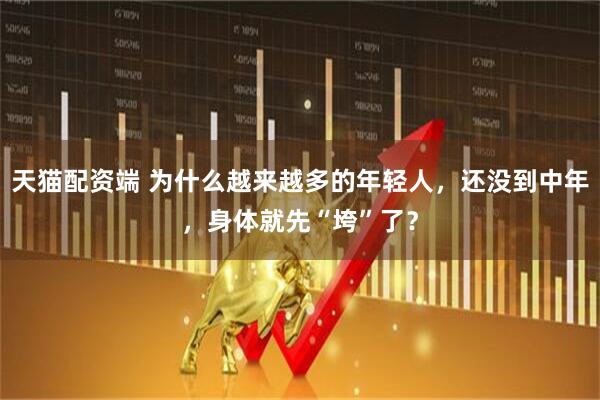 天猫配资端 为什么越来越多的年轻人，还没到中年，身体就先“垮”了？