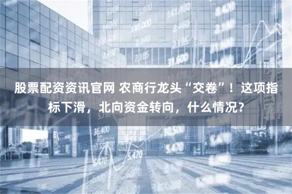 股票配资资讯官网 农商行龙头“交卷”！这项指标下滑，北向资金转向，什么情况？
