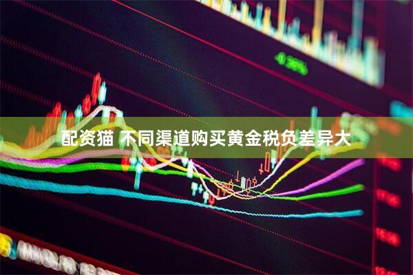 配资猫 不同渠道购买黄金税负差异大