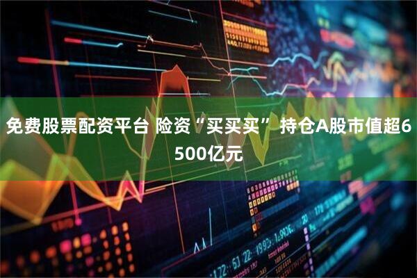 免费股票配资平台 险资“买买买” 持仓A股市值超6500亿元