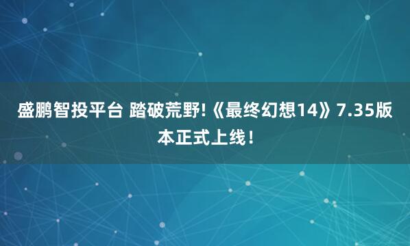 盛鹏智投平台 踏破荒野!《最终幻想14》7.35版本正式上线！
