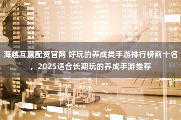 海越互赢配资官网 好玩的养成类手游排行榜前十名，2025适合长期玩的养成手游推荐