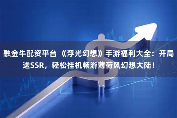 融金牛配资平台 《浮光幻想》手游福利大全：开局送SSR，轻松挂机畅游薄荷风幻想大陆！