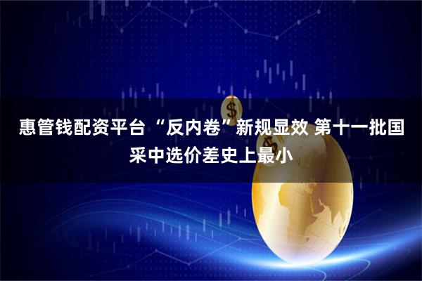 惠管钱配资平台 “反内卷”新规显效 第十一批国采中选价差史上最小