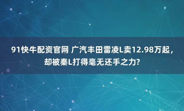 91快牛配资官网 广汽丰田雷凌L卖12.98万起，却被秦L打得毫无还手之力?