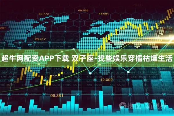 超牛网配资APP下载 双子座-找些娱乐穿插枯燥生活