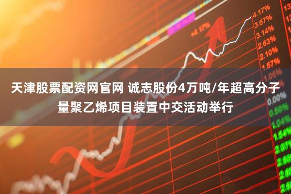 天津股票配资网官网 诚志股份4万吨/年超高分子量聚乙烯项目装置中交活动举行