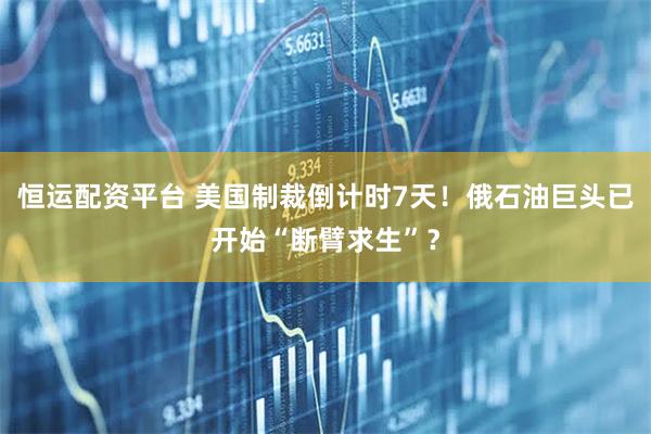 恒运配资平台 美国制裁倒计时7天！俄石油巨头已开始“断臂求生”？