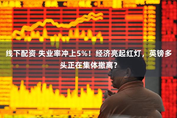 线下配资 失业率冲上5%！经济亮起红灯，英镑多头正在集体撤离？