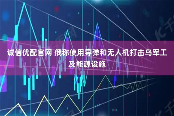 诚信优配官网 俄称使用导弹和无人机打击乌军工及能源设施