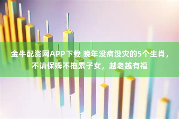 金牛配资网APP下载 晚年没病没灾的5个生肖，不请保姆不拖累子女，越老越有福