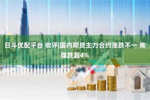 日斗优配平台 收评|国内期货主力合约涨跌不一 焦煤跌超4%