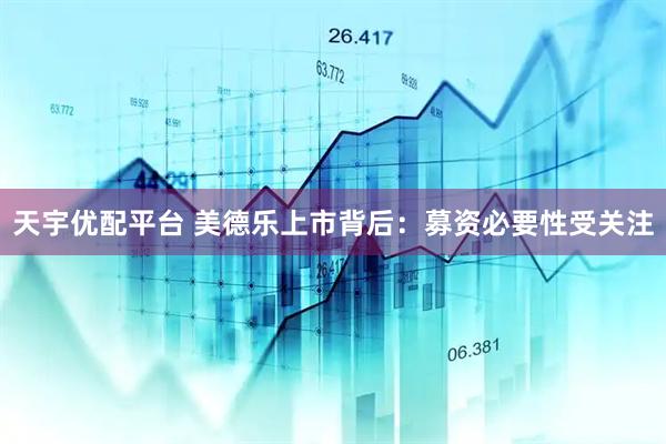 天宇优配平台 美德乐上市背后：募资必要性受关注