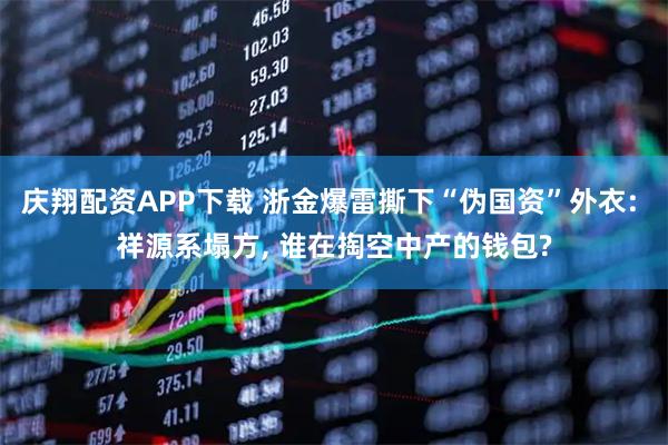 庆翔配资APP下载 浙金爆雷撕下“伪国资”外衣: 祥源系塌方, 谁在掏空中产的钱包?