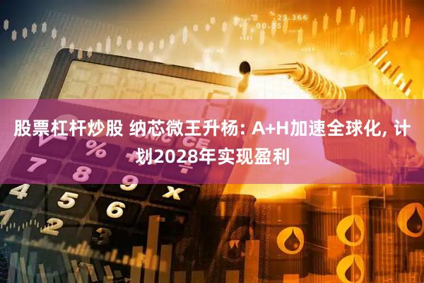 股票杠杆炒股 纳芯微王升杨: A+H加速全球化, 计划2028年实现盈利