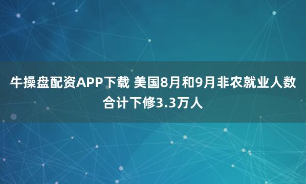 牛操盘配资APP下载 美国8月和9月非农就业人数合计下修3.3万人