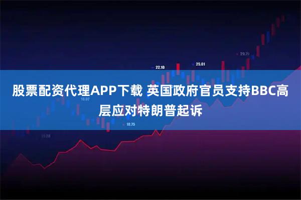 股票配资代理APP下载 英国政府官员支持BBC高层应对特朗普起诉