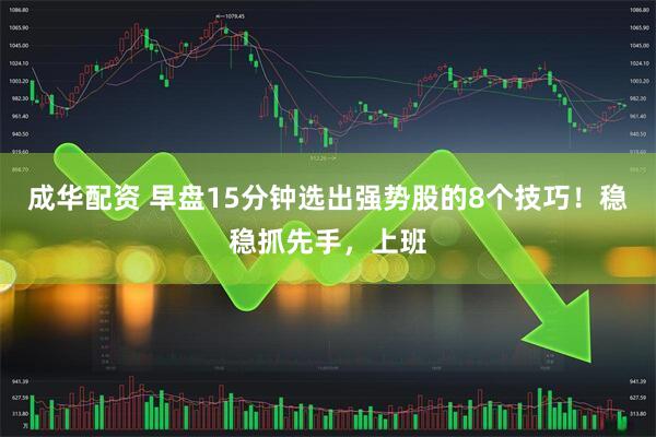 成华配资 早盘15分钟选出强势股的8个技巧！稳稳抓先手，上班