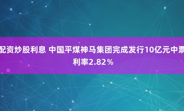 配资炒股利息 中国平煤神马集团完成发行10亿元中票 利率2.82％