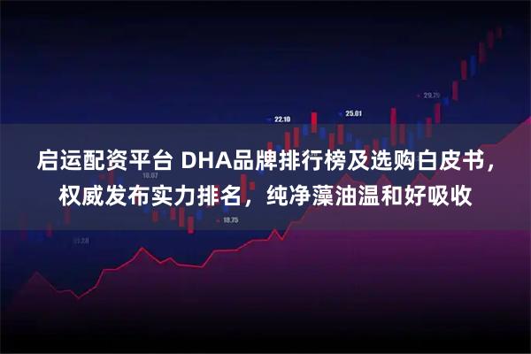 启运配资平台 DHA品牌排行榜及选购白皮书，权威发布实力排名，纯净藻油温和好吸收