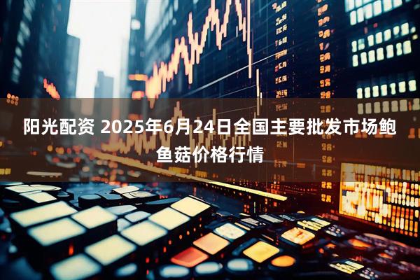阳光配资 2025年6月24日全国主要批发市场鲍鱼菇价格行情