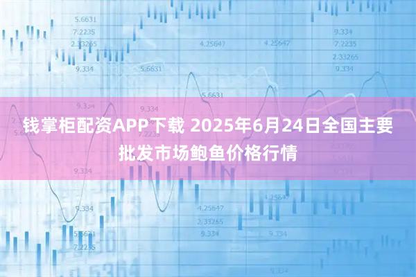 钱掌柜配资APP下载 2025年6月24日全国主要批发市场鲍鱼价格行情