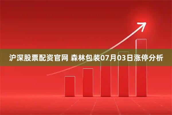沪深股票配资官网 森林包装07月03日涨停分析