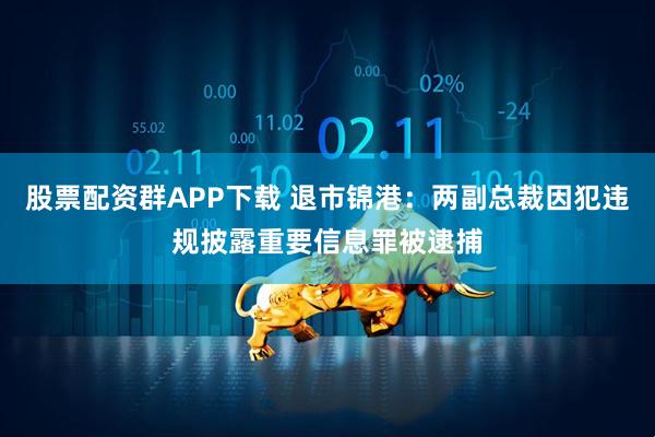 股票配资群APP下载 退市锦港：两副总裁因犯违规披露重要信息罪被逮捕