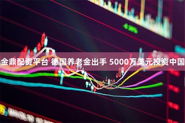 金鼎配资平台 德国养老金出手 5000万美元投资中国