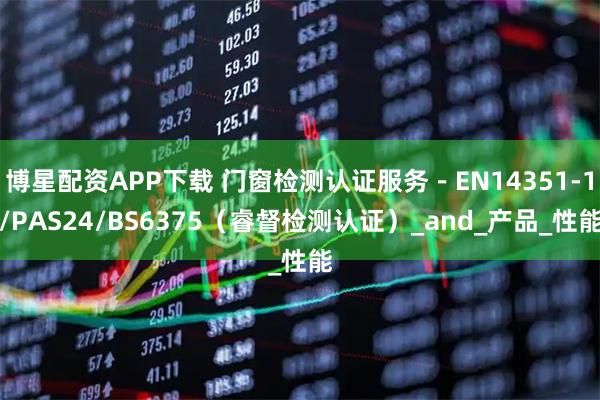 博星配资APP下载 门窗检测认证服务－EN14351-1/PAS24/BS6375（睿督检测认证）_and_产品_性能