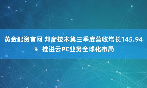 黄金配资官网 邦彦技术第三季度营收增长145.94%  推进云PC业务全球化布局