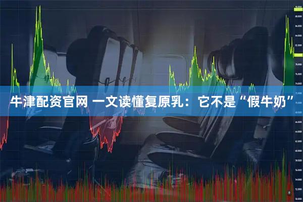 牛津配资官网 一文读懂复原乳：它不是“假牛奶”