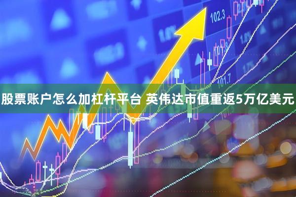 股票账户怎么加杠杆平台 英伟达市值重返5万亿美元