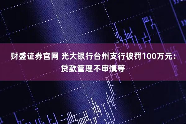 财盛证券官网 光大银行台州支行被罚100万元：贷款管理不审慎等